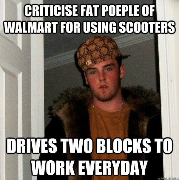 Criticise fat poeple of Walmart for using scooters drives two blocks to work everyday  Scumbag Steve