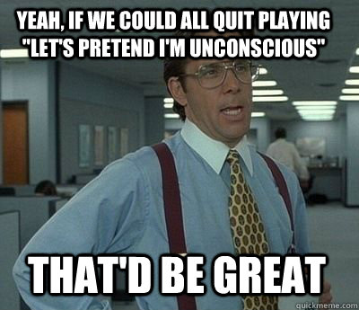 Yeah, if we could all quit playing 