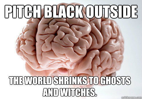 PITCH BLACK OUTSIDE the world shrinks to ghosts and witches.  Scumbag Brain