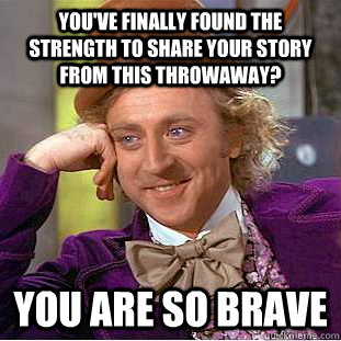 you've finally found the strength to share your story from this throwaway? you are so brave  Creepy Wonka