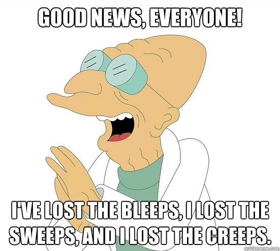 Good news, everyone! I've lost the bleeps, I lost the sweeps, and I lost the creeps.  Futurama Farnsworth