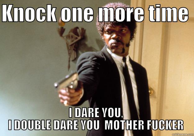 KNOCK ONE MORE TIME  I DARE YOU, I DOUBLE DARE YOU  MOTHER FUCKER Samuel L Jackson