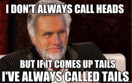 i don't always call heads but if it comes up tails
 i've always called tails - i don't always call heads but if it comes up tails
 i've always called tails  Misc