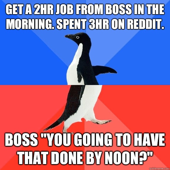 Get a 2hr job from boss in the morning. Spent 3hr on Reddit.  Boss 