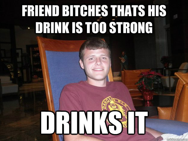 Friend bitches thats his drink is too strong drinks it  