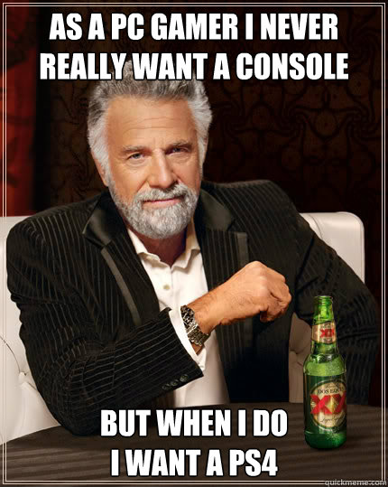 As a PC gamer I never really want a console But when i do
I want a PS4  Dos Equis man