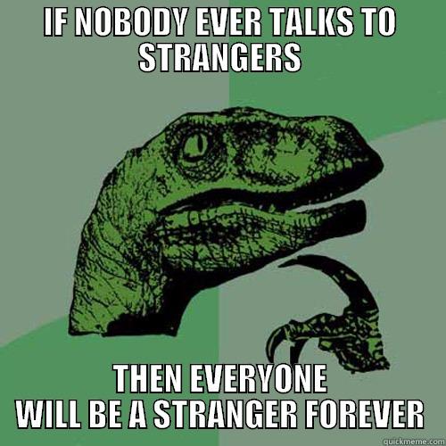 IF NOBODY EVER TALKS TO STRANGERS THEN EVERYONE WILL BE A STRANGER FOREVER Philosoraptor