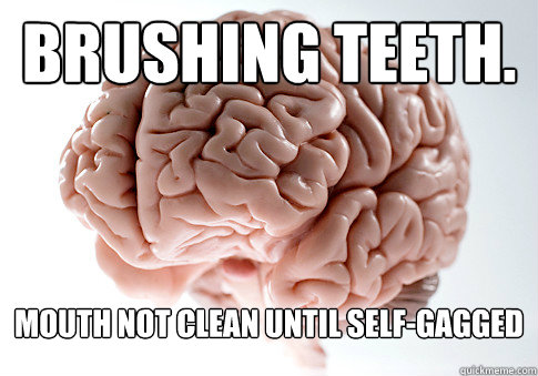 Brushing teeth. Mouth not clean until self-gagged - Brushing teeth. Mouth not clean until self-gagged  Scumbag Brain