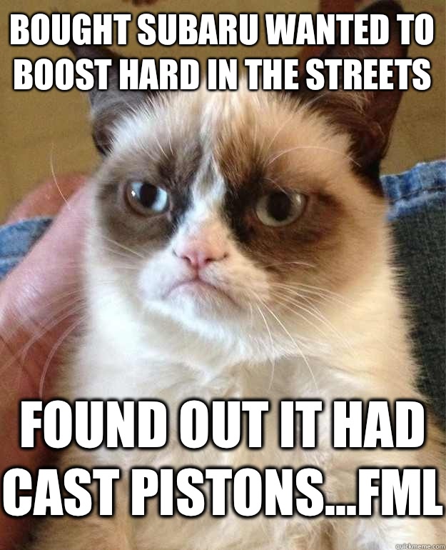 Bought Subaru wanted to boost hard in the streets  Found out it had cast pistons...FML  Grumpy Cat