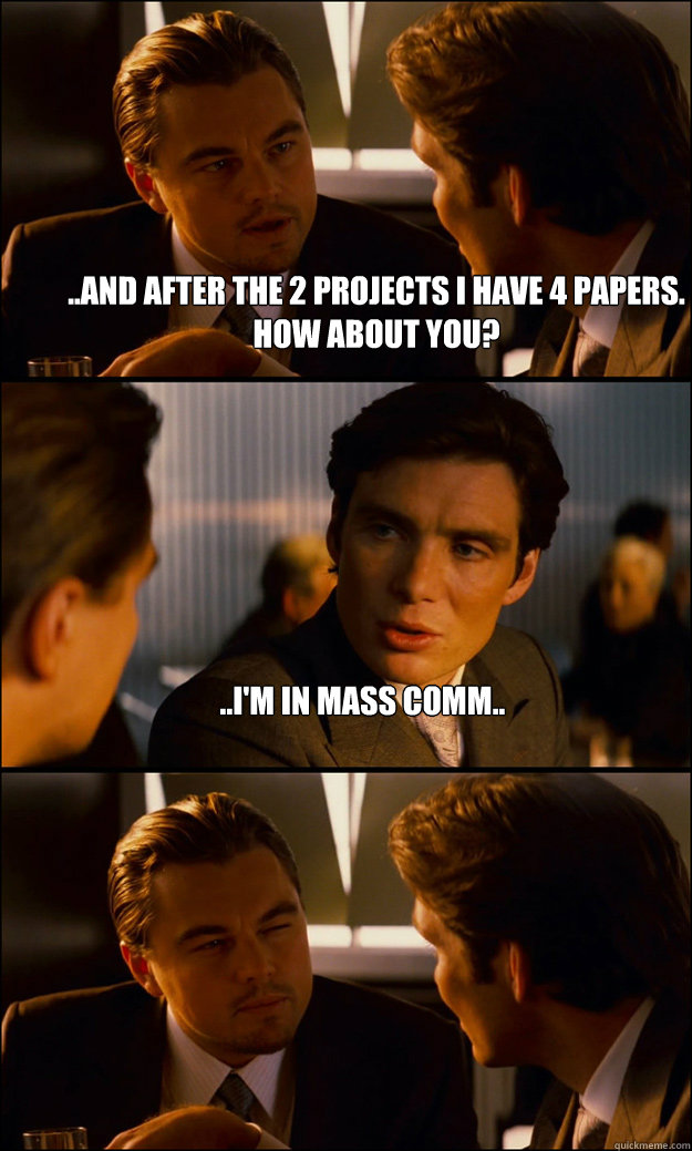 ..and after the 2 projects I have 4 papers. How about you? ..I'm in Mass Comm..   Inception