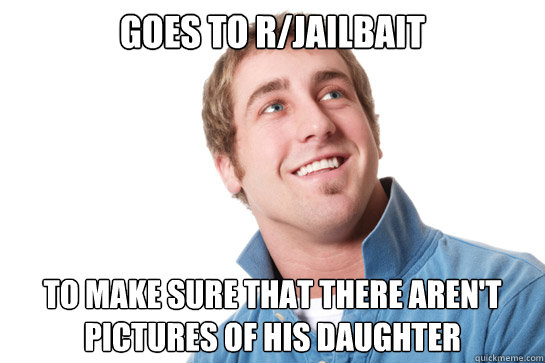 Goes to r/jailbait To make sure that there aren't pictures of his daughter - Goes to r/jailbait To make sure that there aren't pictures of his daughter  Misunderstood D-Bag