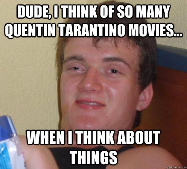 Dude, i think of so many Quentin Tarantino movies... When I think about things - Dude, i think of so many Quentin Tarantino movies... When I think about things  10 Guy