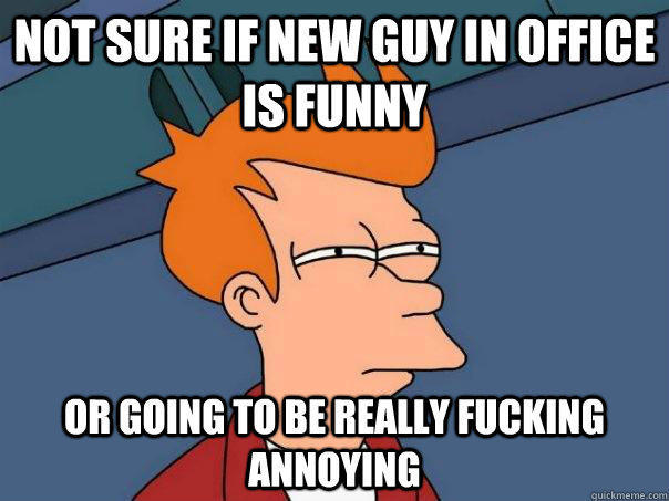 Not sure if new guy in office is funny or going to be really fucking annoying - Not sure if new guy in office is funny or going to be really fucking annoying  Futurama Fry