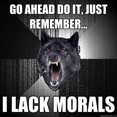 go ahead do it, just remember... i lack morals  Insanity Wolf