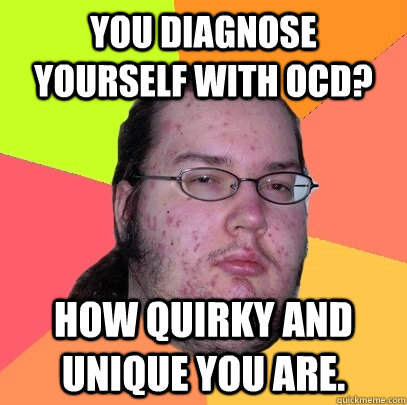 You diagnose yourself with OCD? how quirky and unique you are.  Butthurt Dweller