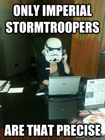 Only imperial stormtroopers are that precise  Death Star Concierge