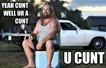 yeah cunt well ur a cunt u cunt  Aussie bogan