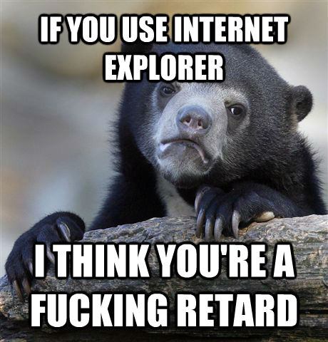 IF YOU USE INTERNET EXPLORER I THINK YOU'RE A FUCKING RETARD   Confession Bear