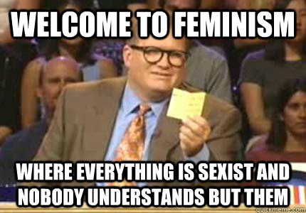 Welcome to feminism  Where everything is sexist and nobody understands but them  Whose Line Is It Anyway Meme