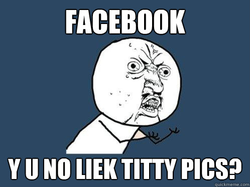 Facebook y u no liek titty pics?  Y U No