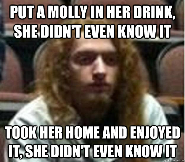 Put a molly in her drink, She didn't even know it Took her home and enjoyed it, she didn't even know it - Put a molly in her drink, She didn't even know it Took her home and enjoyed it, she didn't even know it  Misc