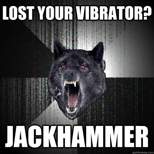 Lost your vibrator? jackhammer  Insanity Wolf