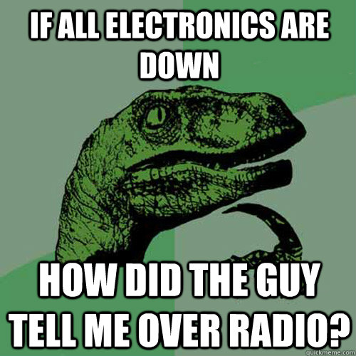 If all electronics are down how did the guy tell me over radio? - If all electronics are down how did the guy tell me over radio?  Philosoraptor