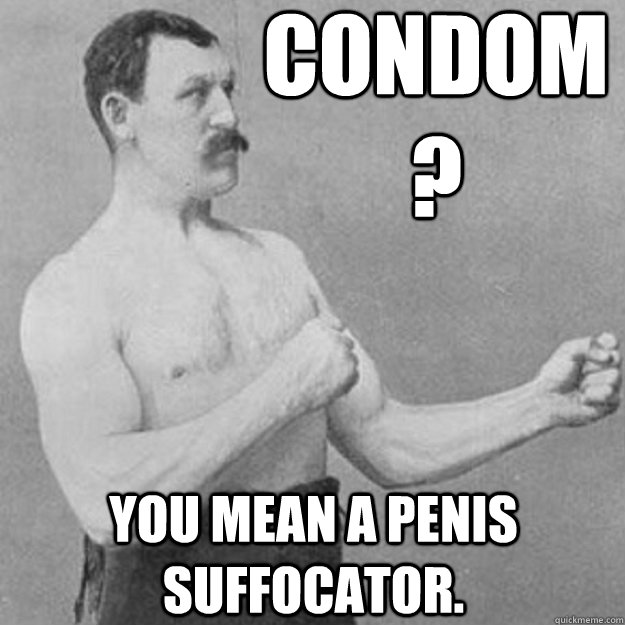 condom ? you mean a penis suffocator.  overly manly man