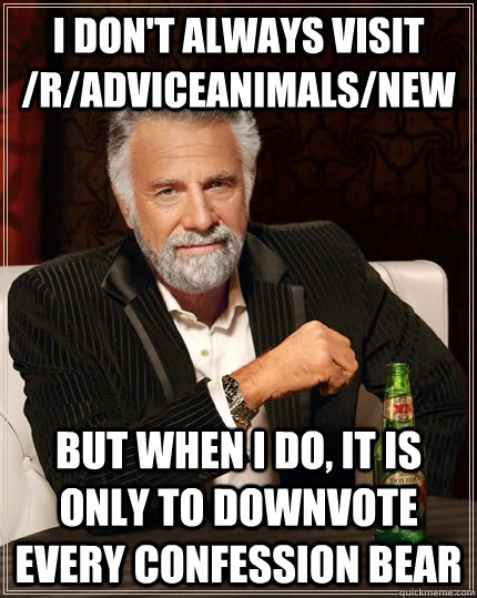 i don't always visit /r/adviceanimals/new but when I do, it is only to downvote every confession bear - i don't always visit /r/adviceanimals/new but when I do, it is only to downvote every confession bear  The Most Interesting Man In The World