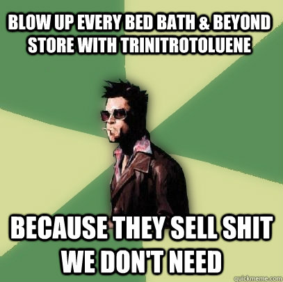 Blow up Every Bed Bath & Beyond store with Trinitrotoluene because they sell shit we don't need  Helpful Tyler Durden