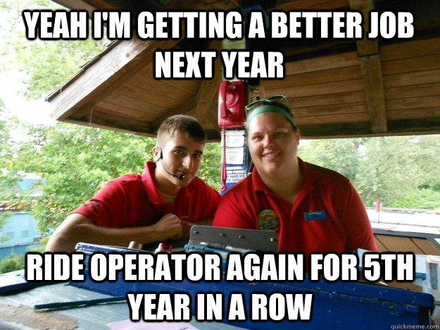 Yeah I'm getting a better job next year ride operator again for 5th year in a row   Cedar Point Ride Operator