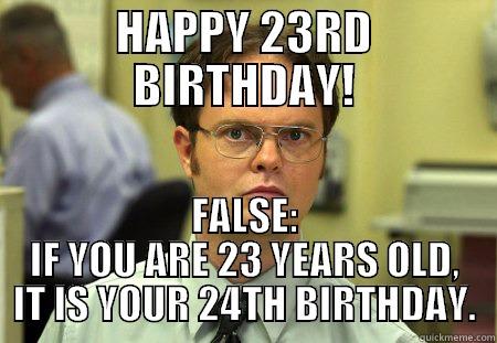 HAPPY 23RD BIRTHDAY! FALSE: IF YOU ARE 23 YEARS OLD, IT IS YOUR 24TH BIRTHDAY. Dwight