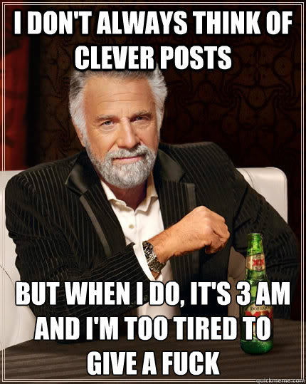 I don't always think of clever posts but when I do, it's 3 am and i'm too tired to give a fuck  The Most Interesting Man In The World