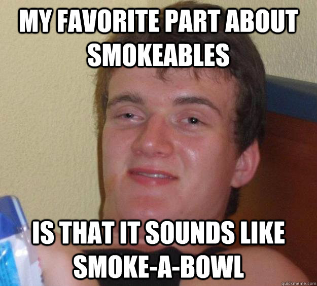 My favorite part about smokeables is that it sounds like smoke-a-bowl  10 Guy