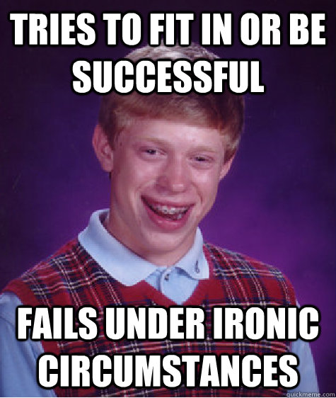 Tries to fit in or be successful Fails under ironic circumstances  Bad Luck Brian