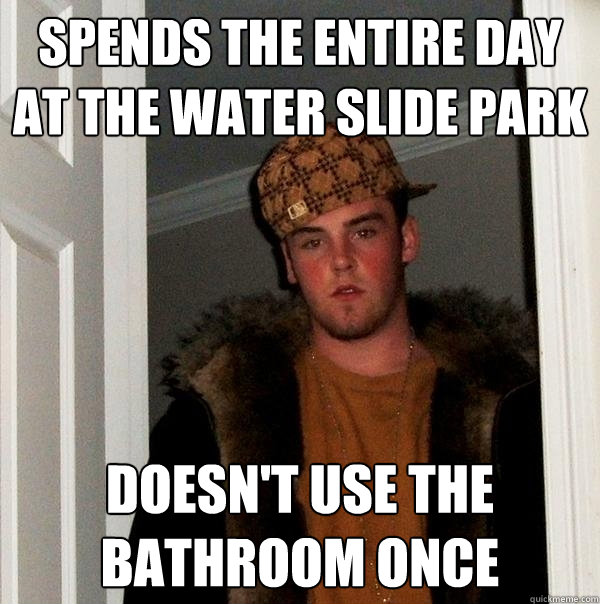 Spends the entire day at the water slide park doesn't use the bathroom once  Scumbag Steve