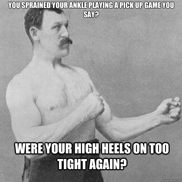 You sprained your ankle playing a pick up game you say? Were your high heels on too tight again?  overly manly man