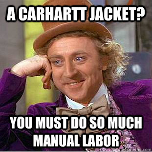 A Carhartt jacket? You must do so much manual labor  Condescending Wonka