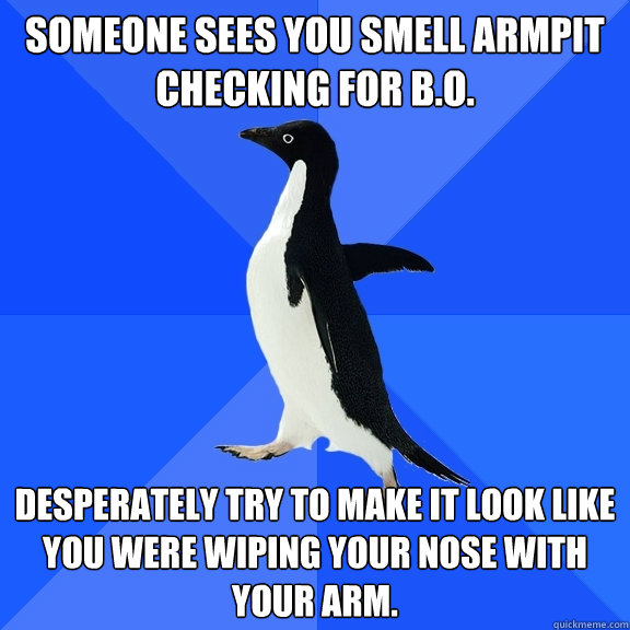 Someone sees you smell armpit checking for b.o. Desperately try to make it look like you were wiping your nose with your arm.  Socially Awkward Penguin