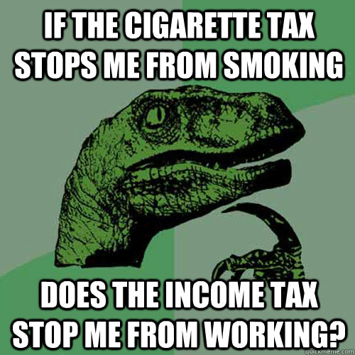 If the Cigarette Tax stops me from smoking Does the Income Tax Stop me from working?  Philosoraptor