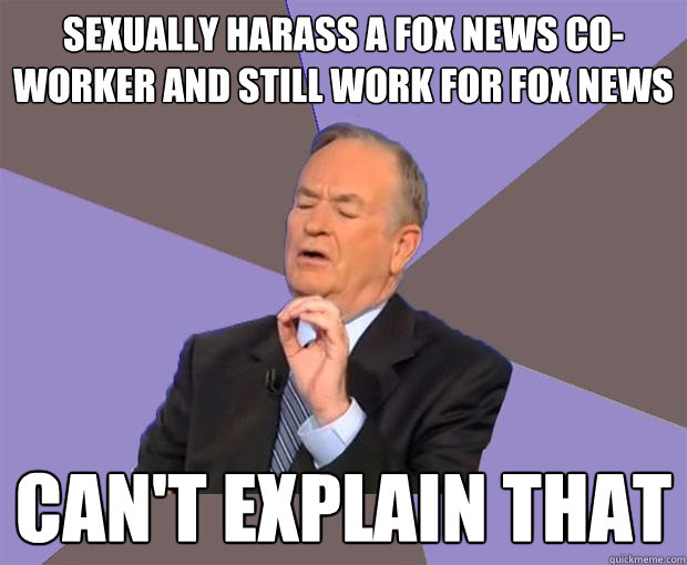 sexually harass a fox news co-worker and still work for fox news can't explain that  Bill O Reilly