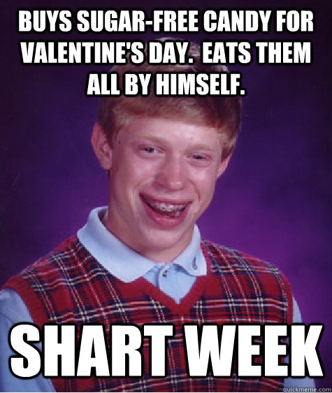 Buys sugar-free candy for Valentine's day.  Eats them all by himself. Shart week  Bad Luck Brian