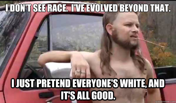 I don't see race.  I've evolved beyond that. I just pretend everyone's white, and it's all good.  Almost Politically Correct Redneck