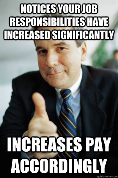 Notices your job responsibilities have increased significantly Increases pay accordingly - Notices your job responsibilities have increased significantly Increases pay accordingly  Good Guy Boss