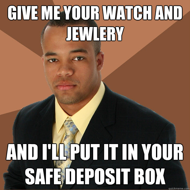 Give me your watch and jewlery and I'll put it in your safe deposit box  Successful Black Man