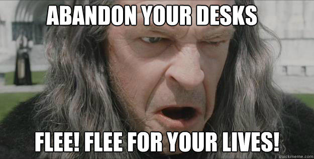 Abandon your desks Flee! Flee for your lives!  