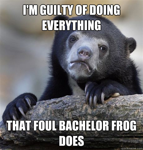 I'm guilty of doing everything That foul bachelor frog does - I'm guilty of doing everything That foul bachelor frog does  Confession Bear