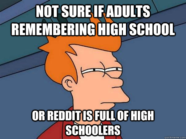 Not sure if Adults remembering high school Or reddit is full of high schoolers - Not sure if Adults remembering high school Or reddit is full of high schoolers  Futurama Fry