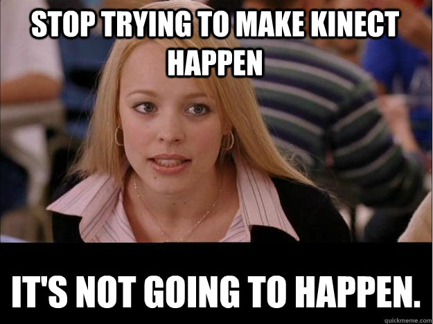 STOP TRYING TO MAKE KINECT HAPPEN IT'S NOT GOING TO HAPPEN.  Its not going to happen