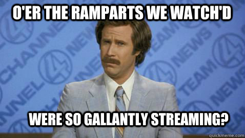 O'er the ramparts we watch'd   were so gallantly streaming?  Im Ron Burgundy